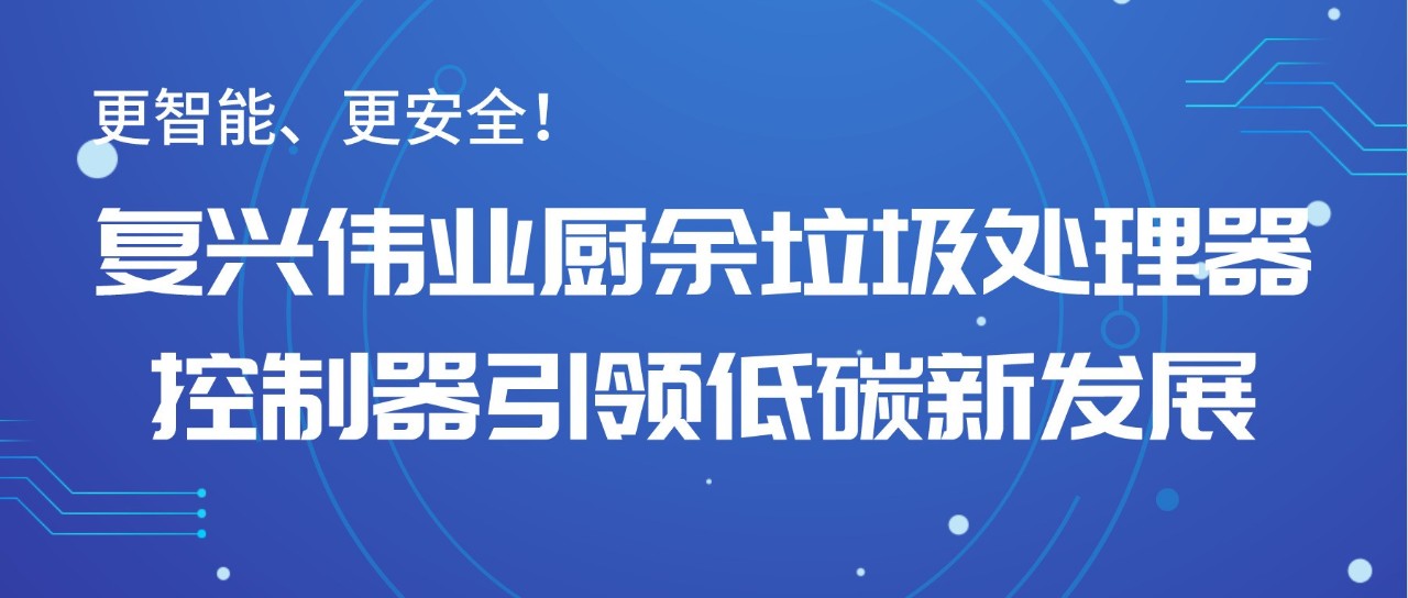 更智能、更安全！復(fù)興偉業(yè)廚余垃圾處理器控制器引領(lǐng)低碳新發(fā)展！